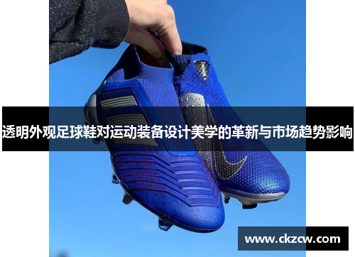 透明外观足球鞋对运动装备设计美学的革新与市场趋势影响